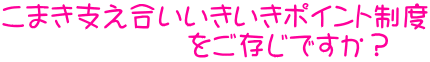 こまき支え合いいきいきポインﾄ制度 　　　　　をご存じですか？